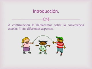 
A continuación le hablaremos sobre la convivencia
escolar. Y sus diferentes aspectos.
Introducción.