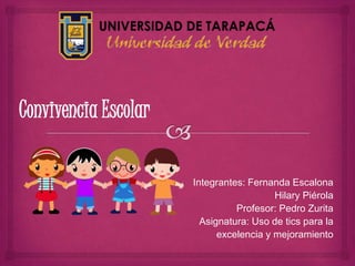 Convivencia Escolar
Integrantes: Fernanda Escalona
Hilary Piérola
Profesor: Pedro Zurita
Asignatura: Uso de tics para la
excelencia y mejoramiento
 