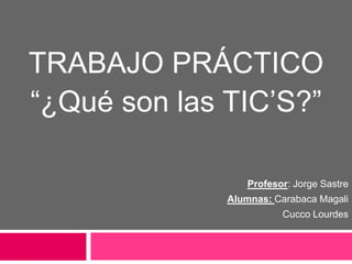 TRABAJO PRÁCTICO
“¿Qué son las TIC’S?”
Profesor: Jorge Sastre
Alumnas: Carabaca Magali
Cucco Lourdes
 