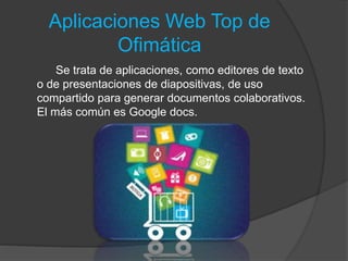 Aplicaciones Web Top de
Ofimática
Se trata de aplicaciones, como editores de texto
o de presentaciones de diapositivas, de uso
compartido para generar documentos colaborativos.
El más común es Google docs.
 