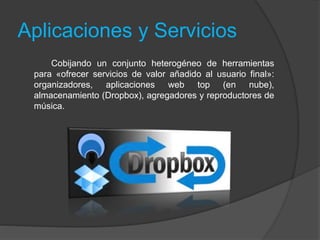 Aplicaciones y Servicios
Cobijando un conjunto heterogéneo de herramientas
para «ofrecer servicios de valor añadido al usuario final»:
organizadores, aplicaciones web top (en nube),
almacenamiento (Dropbox), agregadores y reproductores de
música.
 