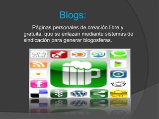 Blogs:
Páginas personales de creación libre y
gratuita, que se enlazan mediante sistemas de
sindicación para generar blogosferas.
 