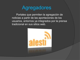 Agregadores
Portales que permiten la agregación de
noticias a partir de las aportaciones de los
usuarios, entornos ya integrados por la prensa
tradicional en sus sitios web.
 