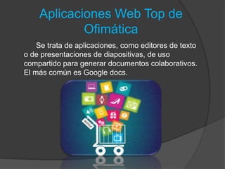 Aplicaciones Web Top de
Ofimática
Se trata de aplicaciones, como editores de texto
o de presentaciones de diapositivas, de uso
compartido para generar documentos colaborativos.
El más común es Google docs.
 