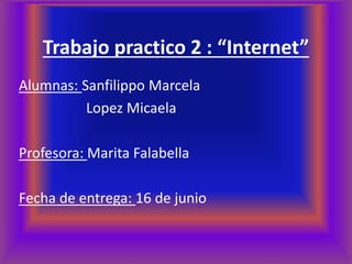 Trabajo practico 2 : “Internet”
Alumnas: Sanfilippo Marcela
Lopez Micaela
Profesora: Marita Falabella
Fecha de entrega: 16 de junio
 