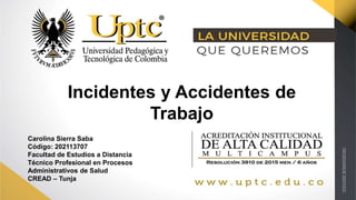 Incidentes y Accidentes de
Trabajo
Carolina Sierra Saba
Código: 202113707
Facultad de Estudios a Distancia
Técnico Profesional en Procesos
Administrativos de Salud
CREAD – Tunja
 