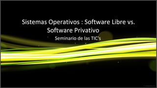 Sistemas Operativos : Software Libre vs.
        Software Privativo
           Seminario de las TIC's
 