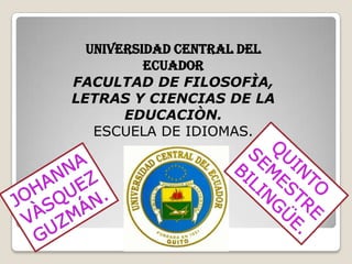UNIVERSIDAD CENTRAL DEL ECUADOR FACULTAD DE FILOSOFÌA, LETRAS Y CIENCIAS DE LA EDUCACIÒN. ESCUELA DE IDIOMAS. QUINTO SEMESTREBILINGÜE. JOHANNA VÀSQUEZ GUZMÁN. 