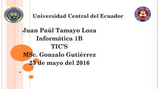 Universidad Central del Ecuador
Juan Paúl Tamayo Loza
Informática 1B
TIC’S
MSc. Gonzalo Gutiérrez
23 de mayo del 2016
 
