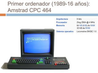 Primer ordenador (1989-16 años):
Amstrad CPC 464
 