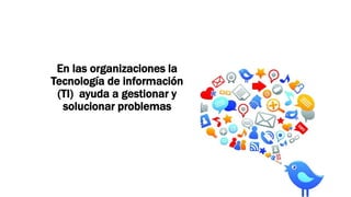 En las organizaciones la
Tecnología de información
(TI) ayuda a gestionar y
solucionar problemas
 