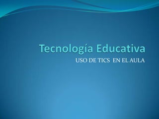 Tecnología Educativa USO DE TICS  EN EL AULA 
