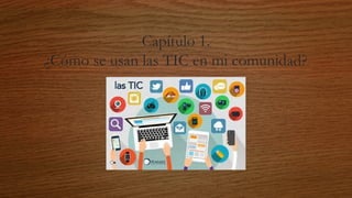 Capítulo 1.
¿Cómo se usan las TIC en mi comunidad?
 