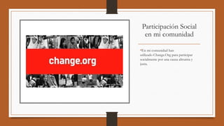 Participación Social
en mi comunidad
•En mi comunidad han
utilizado Change.Org para participar
socialmente por una causa altruista y
justa.
 