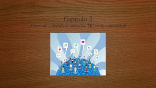 Capítulo 2
¿Cómo mi compañero utiliza las TIC en su comunidad?
 