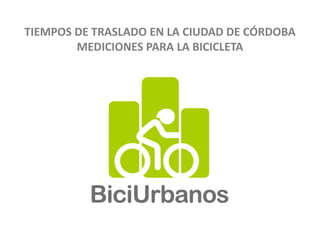 TIEMPOS DE TRASLADO EN LA CIUDAD DE CÓRDOBA
        MEDICIONES PARA LA BICICLETA
 