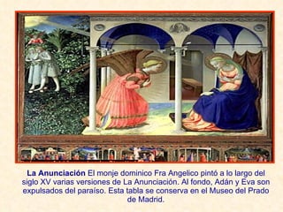 La Anunciación  El monje dominico Fra Angelico pintó a lo largo del siglo XV varias versiones de La Anunciación. Al fondo, Adán y Eva son expulsados del paraíso. Esta tabla se conserva en el Museo del Prado de Madrid. 