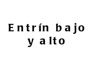 E n t r ín b a jo
    y a lt o
 