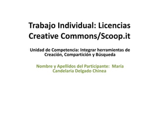 Trabajo Individual: Licencias
Creative Commons/Scoop.it
Unidad de Competencia: Integrar herramientas de
Creación, Compartición y Búsqueda
Nombre y Apellidos del Participante: María
Candelaria Delgado Chinea

 