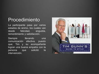 Procedimiento
La participante pasa por varios
estados de ánimo, los cuales van
desde felicidad, angustia,
remordimiento y satisfacción.
Siempre llevando una
comunicación efectiva, puesto
que; Tim y su acompañante
logran una buena empatía con la
persona que solicitó la
intervención.
 