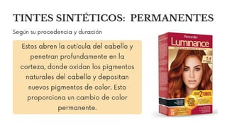 Estos abren la cutícula del cabello y
penetran profundamente en la
corteza, donde oxidan los pigmentos
naturales del cabello y depositan
nuevos pigmentos de color. Esto
proporciona un cambio de color
permanente.
Según su procedencia y duración
TINTES SINTÉTICOS: PERMANENTES
 