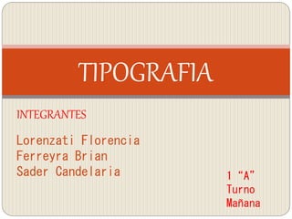 TIPOGRAFIA
INTEGRANTES
Lorenzati Florencia
Ferreyra Brian
Sader Candelaria 1“A”
Turno
Mañana
 