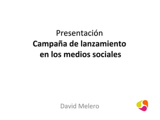 Presentación
Campaña de lanzamiento
en los medios sociales
David Melero
 