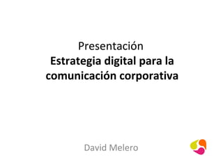 Presentación
 Estrategia digital para la
comunicación corporativa




       David Melero
 