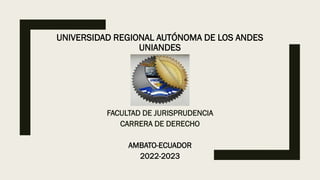 UNIVERSIDAD REGIONAL AUTÓNOMA DE LOS ANDES
UNIANDES
FACULTAD DE JURISPRUDENCIA
CARRERA DE DERECHO
AMBATO-ECUADOR
2022-2023
 