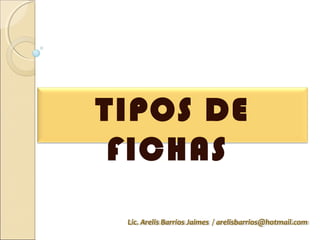 TIPOS DE
 FICHAS
 Lic. Arelis Barrios Jaimes / arelisbarrios@hotmail.com
 