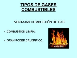 TIPOS DE GASES
COMBUSTIBLES
VENTAJAS COMBUSTIÓN DE GAS:
● COMBUSTIÓN LIMPIA.
● GRAN PODER CALORÍFICO.
 