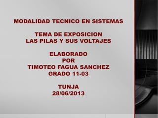 MODALIDAD TECNICO EN SISTEMAS
TEMA DE EXPOSICION
LAS PILAS Y SUS VOLTAJES
ELABORADO
POR
TIMOTEO FAGUA SANCHEZ
GRADO 11-03
TUNJA
28/06/2013
 
