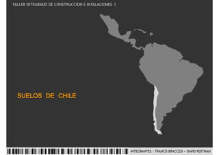 TALLER INTEGRADO DE CONSTRUCCION E INTALACIONES I




  SUELOS DE CHILE




                                                    INTEGRANTES : FRANCO BRACCESI + DAVID ROITMAN
 