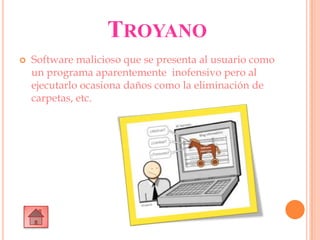 TROYANO
 Software malicioso que se presenta al usuario como
un programa aparentemente inofensivo pero al
ejecutarlo ocasiona daños como la eliminación de
carpetas, etc.
 