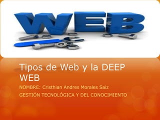 Tipos de Web y la DEEP
WEB
NOMBRE: Cristhian Andres Morales Saiz
GESTIÓN TECNOLÓGICA Y DEL CONOCIMIENTO
 