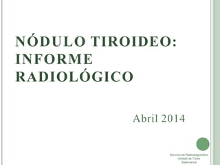 NÓDULO TIROIDEO:
INFORME
RADIOLÓGICO
Servicio de Radiodiagnóstico
Unidad de Tórax
Salamanca
Abril 2014
 