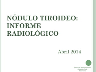 NÓDULO TIROIDEO:
INFORME
RADIOLÓGICO
Abril 2014
Servicio de Radiodiagnóstico
Unidad de Tórax
Salamanca
 
