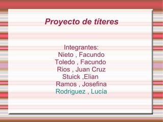 Proyecto de títeres


     Integrantes:
   Nieto , Facundo
  Toledo , Facundo
   Rios , Juan Cruz
    Stuick ,Elian
  Ramos , Josefina
  Rodriguez , Lucía
 