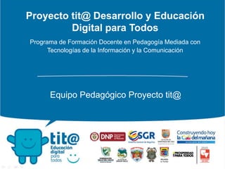 Proyecto tit@ Desarrollo y Educación
Digital para Todos
Programa de Formación Docente en Pedagogía Mediada con
Tecnologías de la Información y la Comunicación
Equipo Pedagógico Proyecto tit@
 