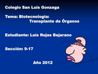 Colegio San Luís Gonzaga

Tema: Biotecnología:
           Transplante de Órganos


Estudiante: Luís Rojas Bejarano


Sección: 9-17


             Año 2012
 