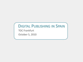 Digital Publishing in Spain TOC Frankfurt October 5, 2010 