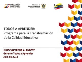 TODOS A APRENDER:
Programa para la Transformación
de la Calidad Educativa


JULIO SALVADOR ALANDETE
Gerente Todos a Aprender
Julio de 2012
 
