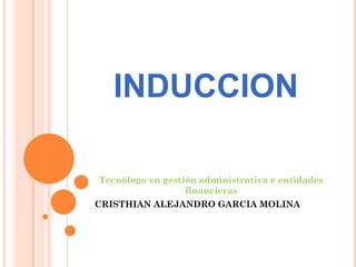 INDUCCION

Tecnólogo en gestión administrativa e entidades
                  financieras
CRISTHIAN ALEJANDRO GARCIA MOLINA
 