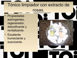 Tónico limpiador con extracto de
rosas.
• Propiedades
astringentes,
regenerador,
detoxificante y
revitalizante.
• Excelente
humectante y
suavizante.
 