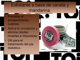 Exfoliante a base de canela y
mandarina.
• Previene el
envejecimiento
cutáneo.
• Activa la circulación y
elimina células
muertas e impurezas.
• Útil para el
tratamiento del pie
diabético.
 