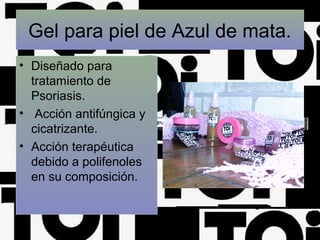 Gel para piel de Azul de mata.
• Diseñado para
tratamiento de
Psoriasis.
• Acción antifúngica y
cicatrizante.
• Acción terapéutica
debido a polifenoles
en su composición.
 