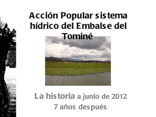 A cción Popular s is tema
hídrico del E mbals e del
        Tominé




 La his toria a junio de 2012
      7 años des pués
 