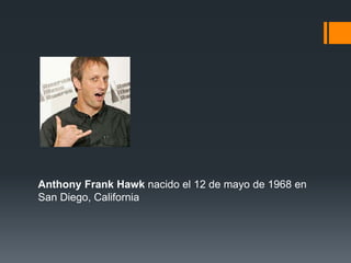Anthony Frank Hawk nacido el 12 de mayo de 1968 en
San Diego, California
 