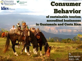 Consumer
          Behavior
      of sustainable tourism
      accredited businesses
in Guatemala and Costa Rica




                    By
                    Pablo Alarcón
                    IDIES - URL
 