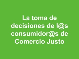 La toma de
     decisiones de l@s
     consumidor@s de
      Comercio Justo

27
 